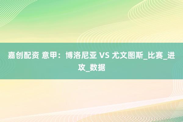嘉创配资 意甲：博洛尼亚 VS 尤文图斯_比赛_进攻_数据