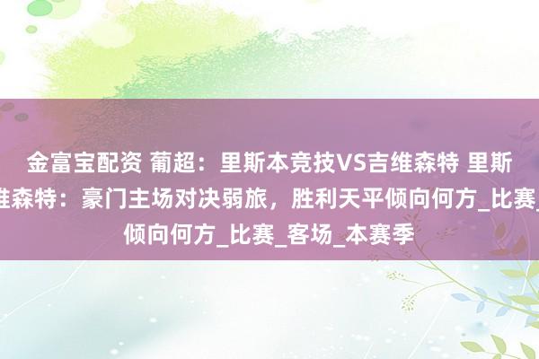 金富宝配资 葡超：里斯本竞技VS吉维森特 里斯本竞技VS吉维森特：豪门主场对决弱旅，胜利天平倾向何方_比赛_客场_本赛季