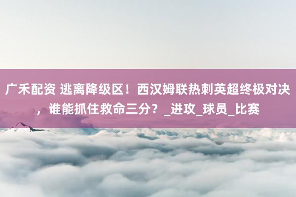 广禾配资 逃离降级区！西汉姆联热刺英超终极对决，谁能抓住救命三分？_进攻_球员_比赛