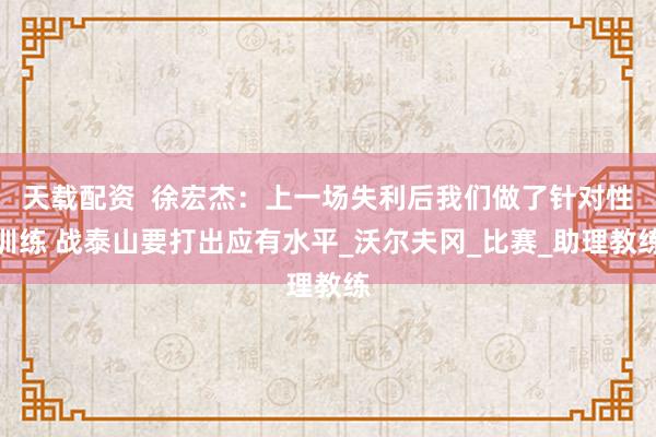 天载配资  徐宏杰：上一场失利后我们做了针对性训练 战泰山要打出应有水平_沃尔夫冈_比赛_助理教练