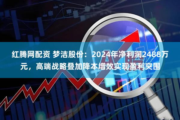 红腾网配资 梦洁股份：2024年净利润2488万元，高端战略叠加降本增效实现盈利突围