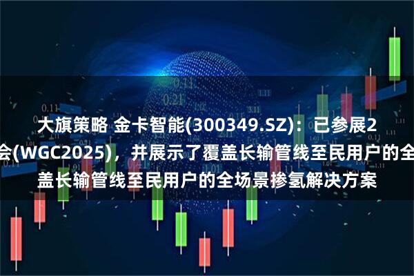 大旗策略 金卡智能(300349.SZ)：已参展2025年国际燃气大会(WGC2025)，并展示了覆盖长输管线至民用户的全场景掺氢解决方案