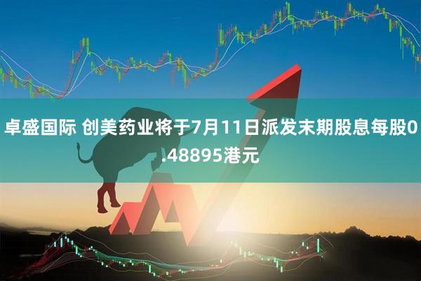 卓盛国际 创美药业将于7月11日派发末期股息每股0.48895港元