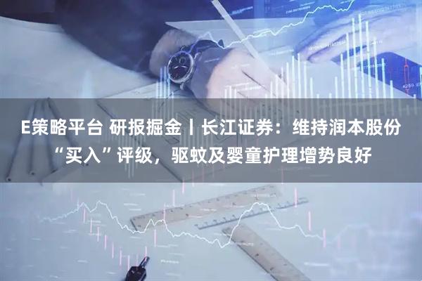 E策略平台 研报掘金丨长江证券：维持润本股份“买入”评级，驱蚊及婴童护理增势良好