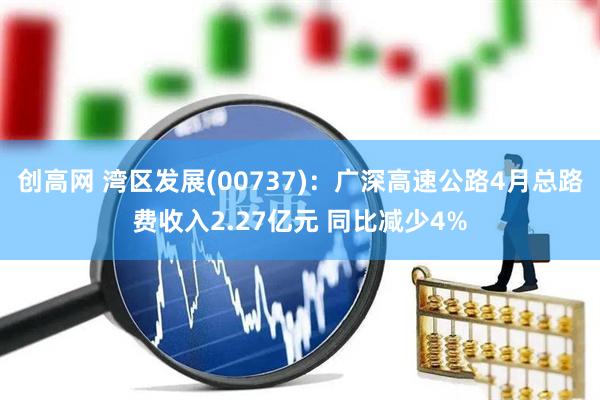 创高网 湾区发展(00737)：广深高速公路4月总路费收入2.27亿元 同比减少4%
