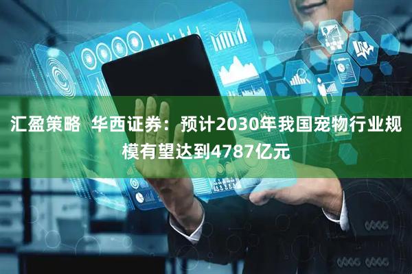 汇盈策略  华西证券：预计2030年我国宠物行业规模有望达到4787亿元