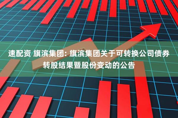 速配资 旗滨集团: 旗滨集团关于可转换公司债券转股结果暨股份变动的公告