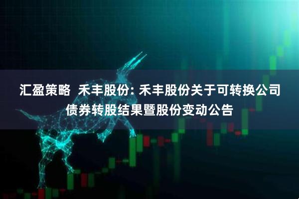 汇盈策略  禾丰股份: 禾丰股份关于可转换公司债券转股结果暨股份变动公告
