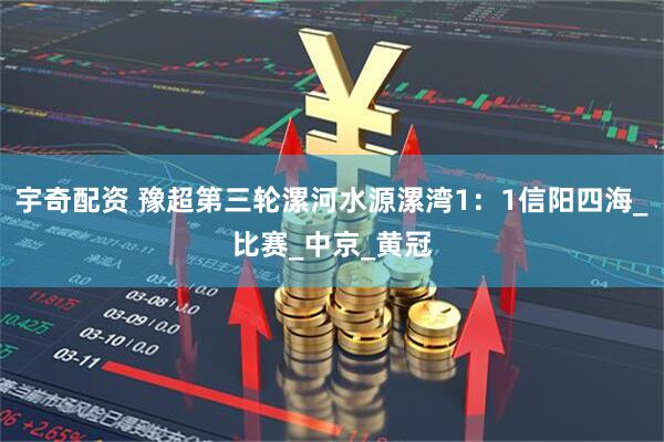 宇奇配资 豫超第三轮漯河水源漯湾1：1信阳四海_比赛_中京_黄冠