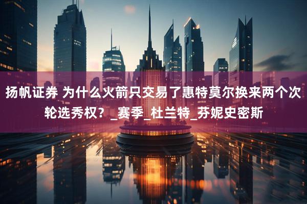 扬帆证券 为什么火箭只交易了惠特莫尔换来两个次轮选秀权？_赛季_杜兰特_芬妮史密斯
