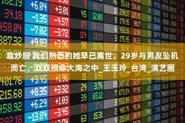 趣炒股 我们熟悉的她早已离世，29岁与男友坠机而亡，双双殒命大海之中_王玉玲_台湾_演艺圈