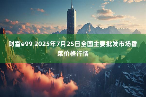财富e99 2025年7月25日全国主要批发市场香菜价格行情