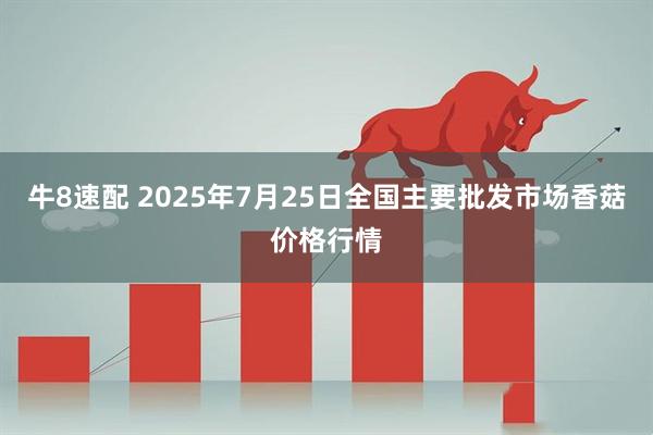 牛8速配 2025年7月25日全国主要批发市场香菇价格行情