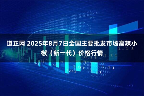 道正网 2025年8月7日全国主要批发市场高辣小椒（新一代）价格行情