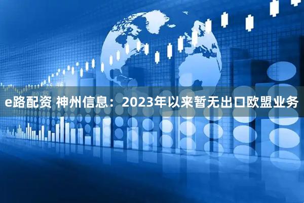 e路配资 神州信息：2023年以来暂无出口欧盟业务