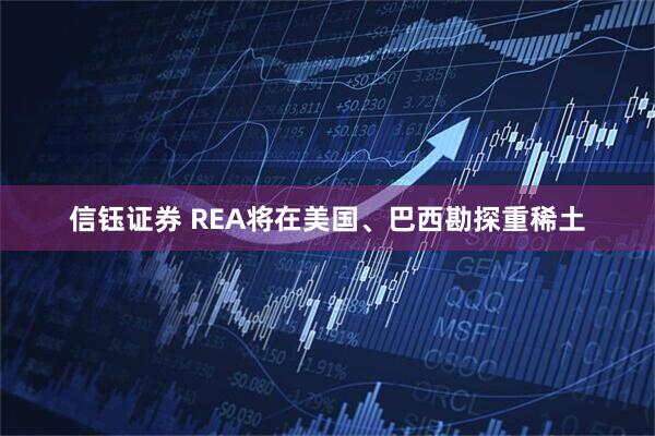 信钰证券 REA将在美国、巴西勘探重稀土