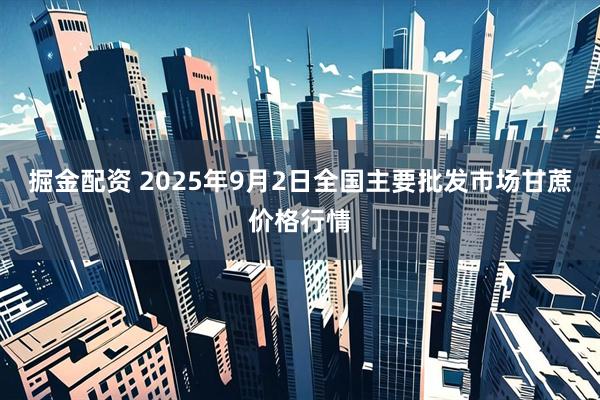 掘金配资 2025年9月2日全国主要批发市场甘蔗价格行情