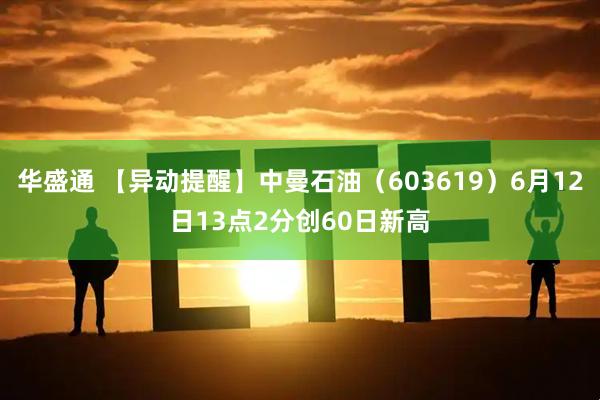 华盛通 【异动提醒】中曼石油（603619）6月12日13点2分创60日新高