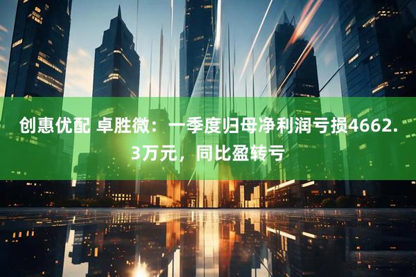 创惠优配 卓胜微：一季度归母净利润亏损4662.3万元，同比盈转亏