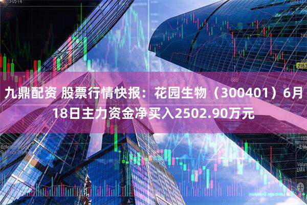 九鼎配资 股票行情快报：花园生物（300401）6月18日主力资金净买入2502.90万元