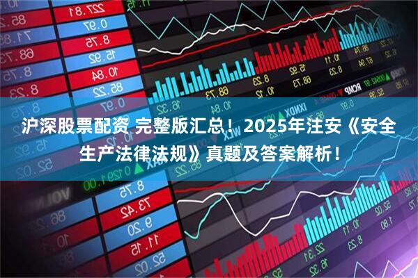 沪深股票配资 完整版汇总！2025年注安《安全生产法律法规》真题及答案解析！