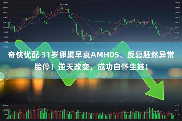 奇侠优配 31岁卵巢早衰AMH05、反复胚然异常胎停！逆天改变，成功自怀生娃！