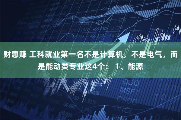 财惠赚 工科就业第一名不是计算机，不是电气，而是能动类专业这4个： 1、能源