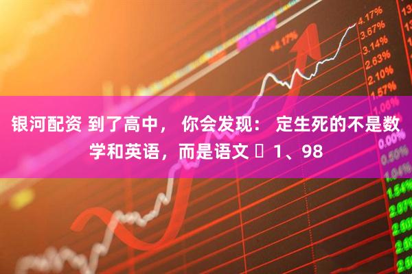 银河配资 到了高中， 你会发现： 定生死的不是数学和英语，而是语文 ​1、98