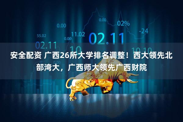 安全配资 广西26所大学排名调整！西大领先北部湾大，广西师大领先广西财院