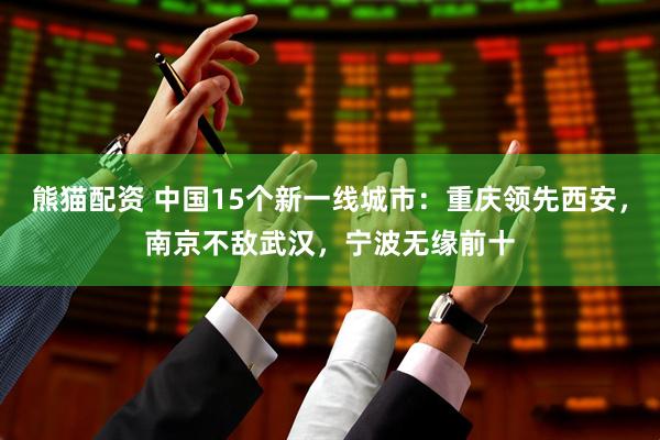 熊猫配资 中国15个新一线城市:重庆领先西安,南京不敌武汉,宁波无缘前十